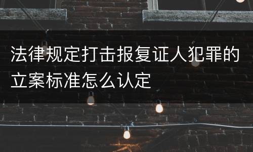 法律规定打击报复证人犯罪的立案标准怎么认定