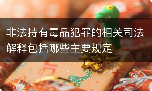 非法持有毒品犯罪的相关司法解释包括哪些主要规定