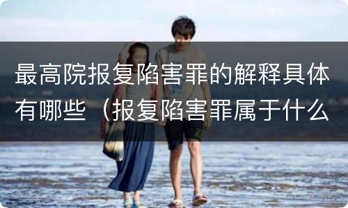 最高院报复陷害罪的解释具体有哪些（报复陷害罪属于什么罪）