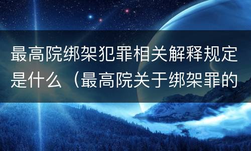 最高院绑架犯罪相关解释规定是什么（最高院关于绑架罪的司法解释）