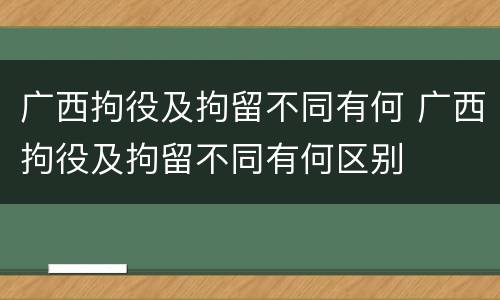 广西拘役及拘留不同有何 广西拘役及拘留不同有何区别