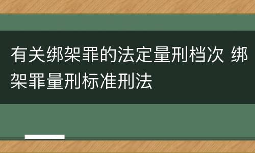 有关绑架罪的法定量刑档次 绑架罪量刑标准刑法