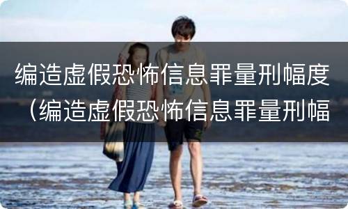 编造虚假恐怖信息罪量刑幅度（编造虚假恐怖信息罪量刑幅度大吗）