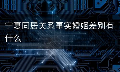 宁夏同居关系事实婚姻差别有什么