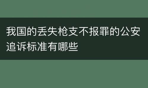 我国的丢失枪支不报罪的公安追诉标准有哪些