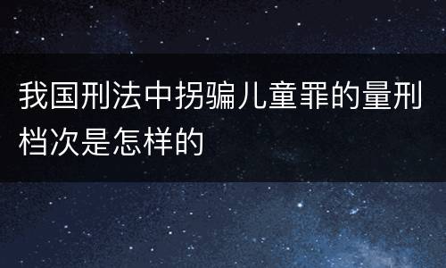 我国刑法中拐骗儿童罪的量刑档次是怎样的