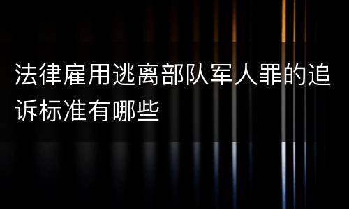 法律雇用逃离部队军人罪的追诉标准有哪些