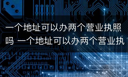 一个地址可以办两个营业执照吗 一个地址可以办两个营业执照吗?