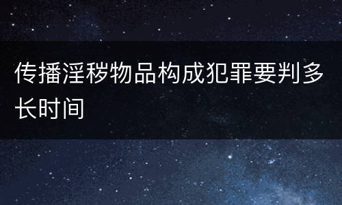 传播淫秽物品构成犯罪要判多长时间