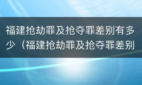 福建抢劫罪及抢夺罪差别有多少（福建抢劫罪及抢夺罪差别有多少）