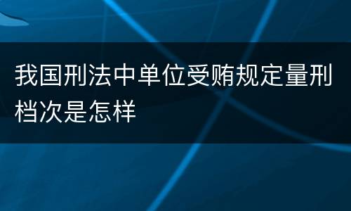 我国刑法中单位受贿规定量刑档次是怎样