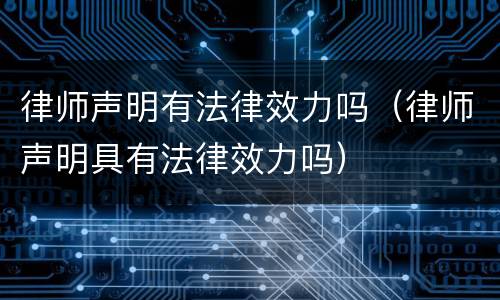 律师声明有法律效力吗（律师声明具有法律效力吗）