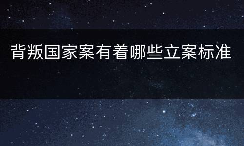背叛国家案有着哪些立案标准