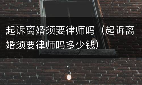 起诉离婚须要律师吗（起诉离婚须要律师吗多少钱）