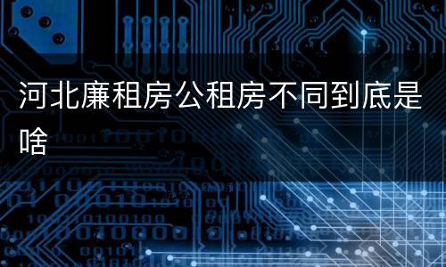 河北廉租房公租房不同到底是啥