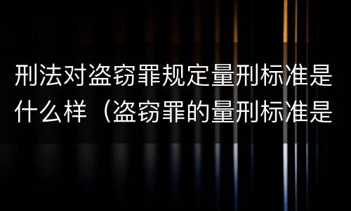 刑法对盗窃罪规定量刑标准是什么样（盗窃罪的量刑标准是什么）