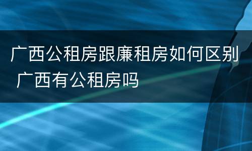 广西公租房跟廉租房如何区别 广西有公租房吗