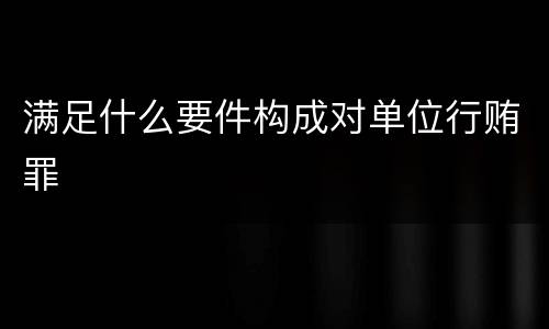 满足什么要件构成对单位行贿罪