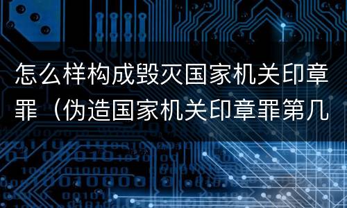 怎么样构成毁灭国家机关印章罪（伪造国家机关印章罪第几条）