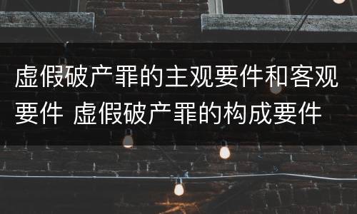虚假破产罪的主观要件和客观要件 虚假破产罪的构成要件