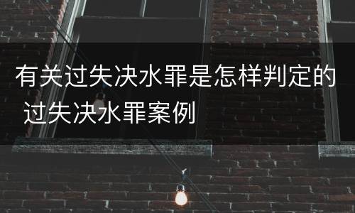 有关过失决水罪是怎样判定的 过失决水罪案例