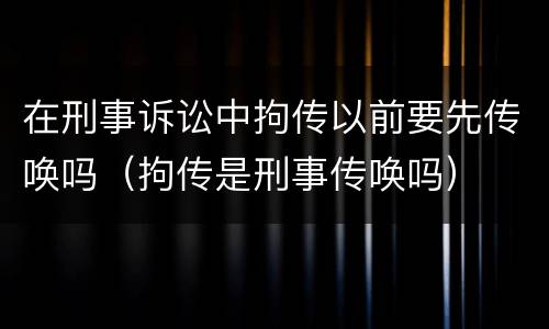 在刑事诉讼中拘传以前要先传唤吗（拘传是刑事传唤吗）