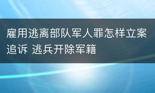 雇用逃离部队军人罪怎样立案追诉 逃兵开除军籍