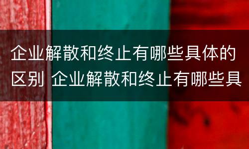 企业解散和终止有哪些具体的区别 企业解散和终止有哪些具体的区别呢