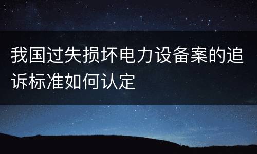 我国过失损坏电力设备案的追诉标准如何认定