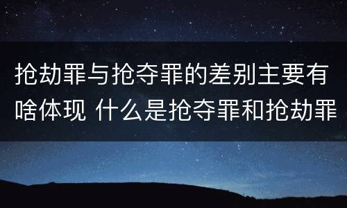 抢劫罪与抢夺罪的差别主要有啥体现 什么是抢夺罪和抢劫罪