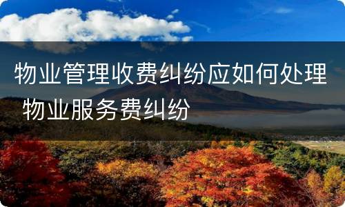 物业管理收费纠纷应如何处理 物业服务费纠纷