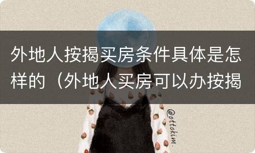 外地人按揭买房条件具体是怎样的（外地人买房可以办按揭贷款吗?）