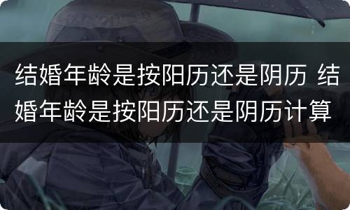 结婚年龄是按阳历还是阴历 结婚年龄是按阳历还是阴历计算