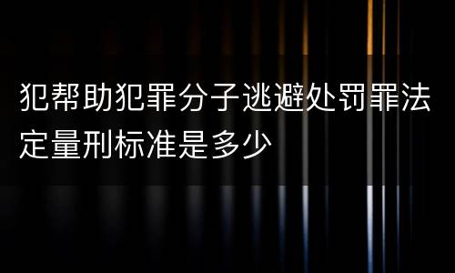 犯帮助犯罪分子逃避处罚罪法定量刑标准是多少