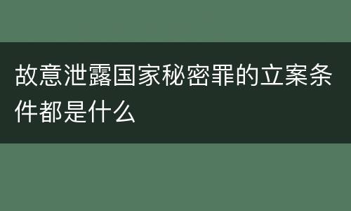 故意泄露国家秘密罪的立案条件都是什么