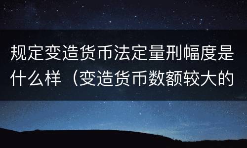 规定变造货币法定量刑幅度是什么样（变造货币数额较大的处多少年以下有期徒刑）
