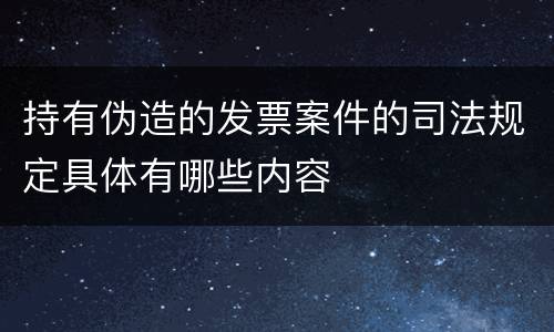 持有伪造的发票案件的司法规定具体有哪些内容