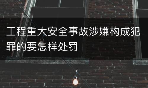 工程重大安全事故涉嫌构成犯罪的要怎样处罚