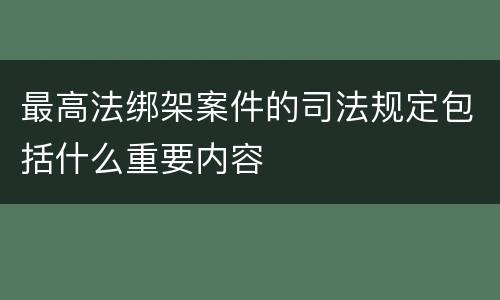 最高法绑架案件的司法规定包括什么重要内容