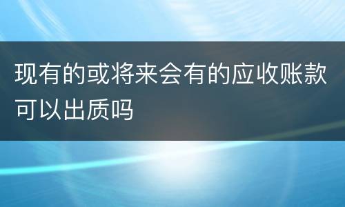 现有的或将来会有的应收账款可以出质吗