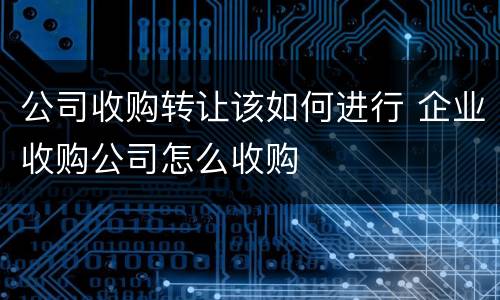 公司收购转让该如何进行 企业收购公司怎么收购