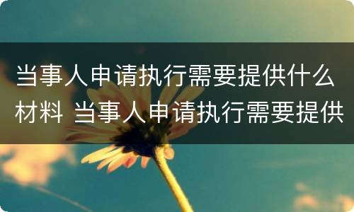 当事人申请执行需要提供什么材料 当事人申请执行需要提供什么材料和手续