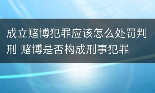 成立赌博犯罪应该怎么处罚判刑 赌博是否构成刑事犯罪