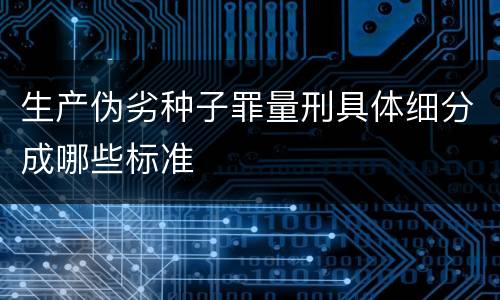 生产伪劣种子罪量刑具体细分成哪些标准
