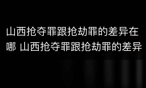 山西抢夺罪跟抢劫罪的差异在哪 山西抢夺罪跟抢劫罪的差异在哪里