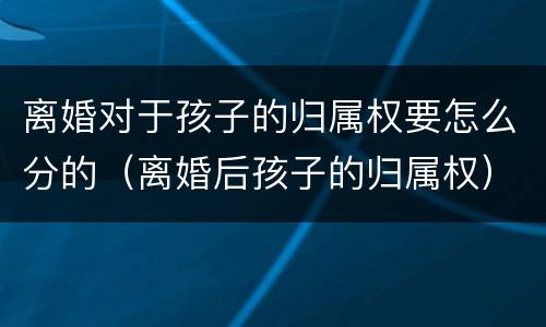 离婚对于孩子的归属权要怎么分的（离婚后孩子的归属权）
