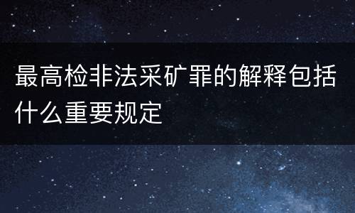 最高检非法采矿罪的解释包括什么重要规定