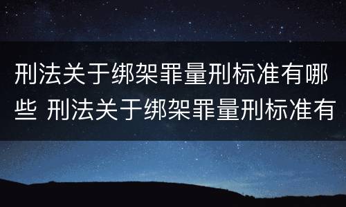 刑法关于绑架罪量刑标准有哪些 刑法关于绑架罪量刑标准有哪些内容