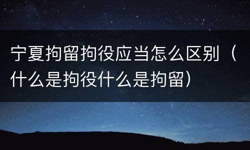 宁夏拘留拘役应当怎么区别（什么是拘役什么是拘留）
