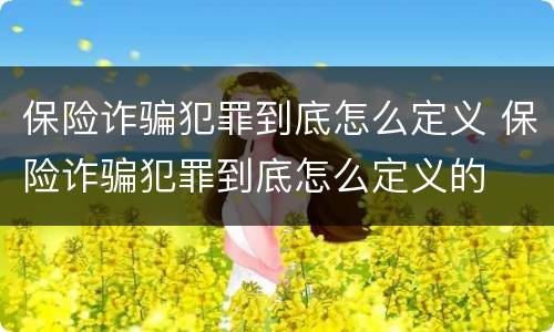 保险诈骗犯罪到底怎么定义 保险诈骗犯罪到底怎么定义的